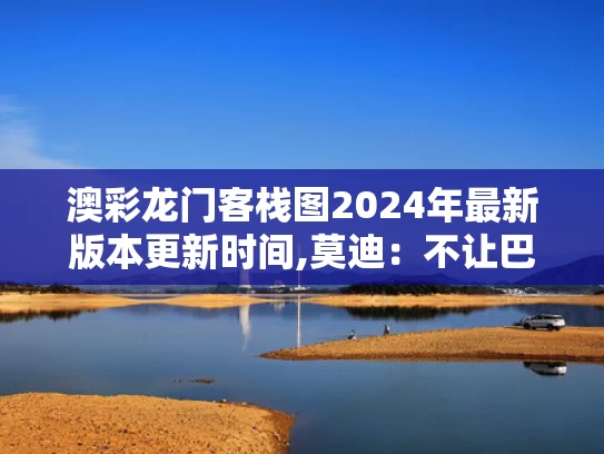 澳彩龙门客栈图2024年最新版本更新时间,莫迪：不让巴基斯坦得到一滴水