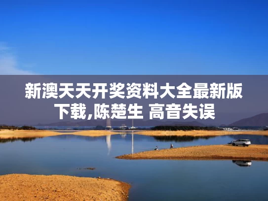 新澳天天开奖资料大全最新版下载,陈楚生 高音失误