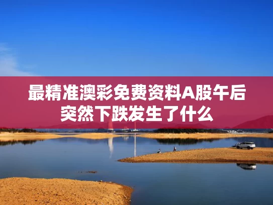 最精准澳彩免费资料	A股午后突然下跌发生了什么