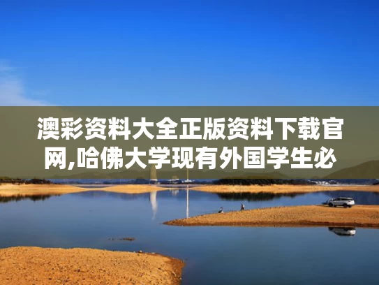 澳彩资料大全正版资料下载官网,哈佛大学现有外国学生必须转学