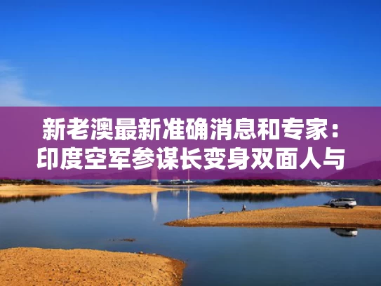 新老澳最新准确消息和专家：印度空军参谋长变身双面人与印度空军近况