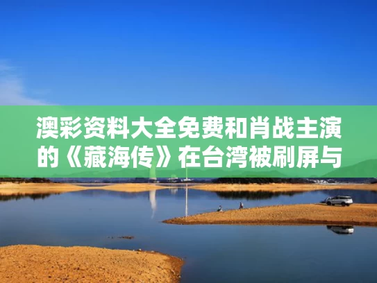 澳彩资料大全免费	和肖战主演的《藏海传》在台湾被刷屏与肖战在藏书阁写了什么