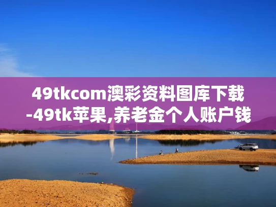 49tkcom澳彩资料图库下载-49tk苹果,养老金个人账户钱能提前取？假