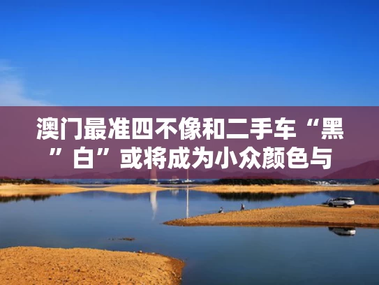 澳门最准四不像和二手车“黑”白”或将成为小众颜色与