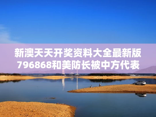 新澳天天开奖资料大全最新版796868和美防长被中方代表质问后答非所问与美防长人选