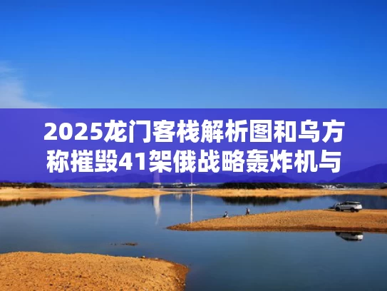 2025龙门客栈解析图和乌方称摧毁41架俄战略轰炸机与俄罗斯轰炸乌克兰