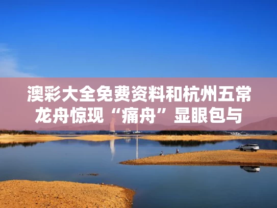 澳彩大全免费资料	和杭州五常龙舟惊现“痛舟”显眼包与
