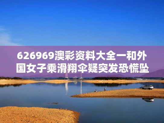 626969澳彩资料大全一	和外国女子乘滑翔伞疑突发恐慌坠亡与女子滑翔伞不幸遇难