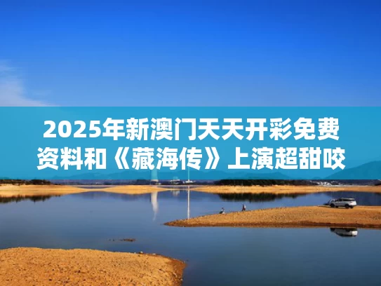 2025年新澳门天天开彩免费资料和《藏海传》上演超甜咬唇吻与藏海戏麟百科