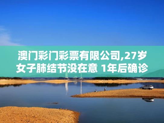 澳门彩门彩票有限公司,27岁女子肺结节没在意 1年后确诊肺癌