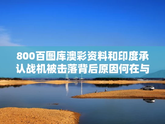 800百图库澳彩资料	和印度承认战机被击落背后原因何在与印度战机为何坠毁