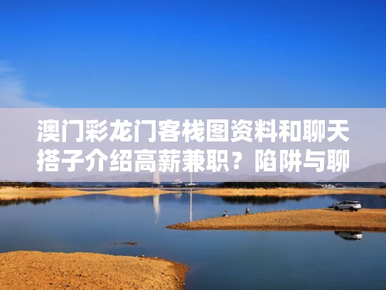 澳门彩龙门客栈图资料	和聊天搭子介绍高薪兼职？陷阱与聊天兼职怎么做