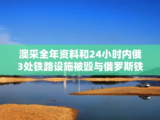 澳采全年资料和24小时内俄3处铁路设施被毁与俄罗斯铁路道口视频