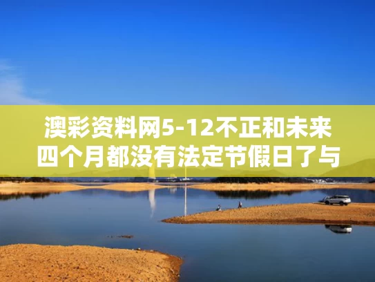 澳彩资料网5-12不正和未来四个月都没有法定节假日了与未来四个月都没有法定节假日了吗