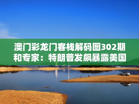 澳门彩龙门客栈解码图302期和专家：特朗普发飙暴露美国的软肋与特朗普暗示