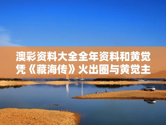 澳彩资料大全全年资料	和黄觉凭《藏海传》火出圈与黄觉主演