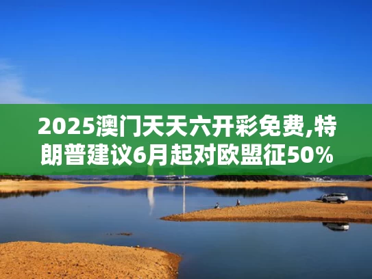2025澳门天天六开彩免费,特朗普建议6月起对欧盟征50%关税