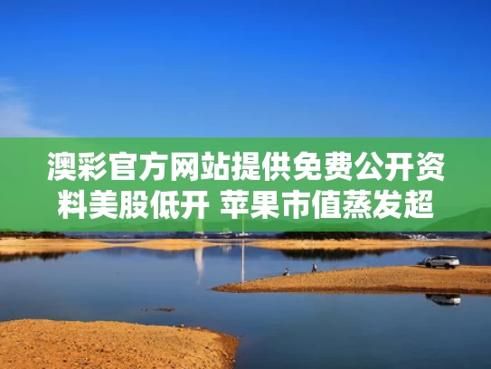 澳彩官方网站提供免费公开资料	美股低开 苹果市值蒸发超1000亿美元