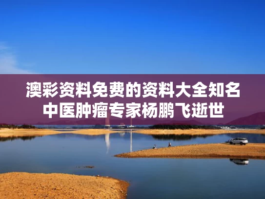 澳彩资料免费的资料大全	知名中医肿瘤专家杨鹏飞逝世