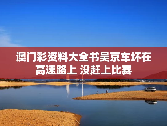 澳门彩资料大全书	吴京车坏在高速路上 没赶上比赛