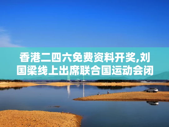 香港二四六免费资料开奖,刘国梁线上出席联合国运动会闭幕式