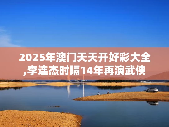 2025年澳门天天开好彩大全,李连杰时隔14年再演武侠
