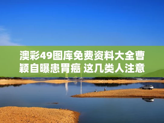 澳彩49图库免费资料大全	曹颖自曝患胃癌 这几类人注意了