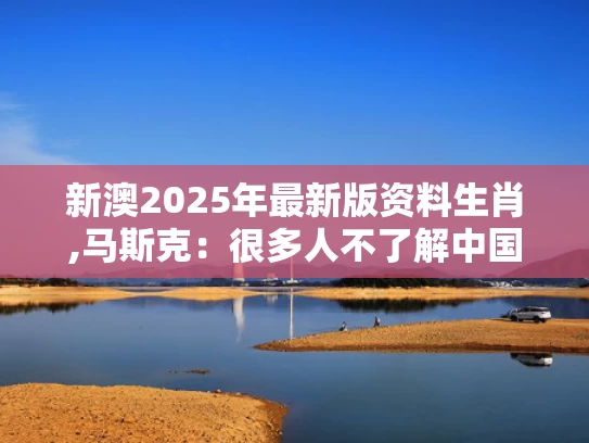 新澳2025年最新版资料生肖,马斯克：很多人不了解中国有多强