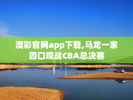 澳彩官网app下载,马龙一家四口观战CBA总决赛