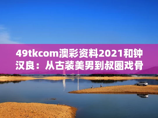 49tkcom澳彩资料2021	和钟汉良：从古装美男到叔圈戏骨与钟汉良古装新片