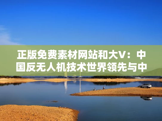 正版免费素材网站和大V：中国反无人机技术世界领先与中国 反无人机