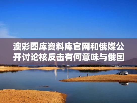 澳彩图库资料库官网和俄媒公开讨论核反击有何意味与俄国核反击是什么电影