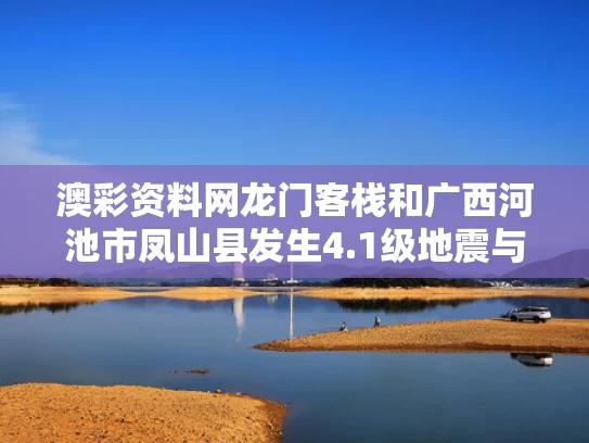 澳彩资料网龙门客栈和广西河池市凤山县发生4.1级地震与广西河池市凤山县发生4.1级地震了吗