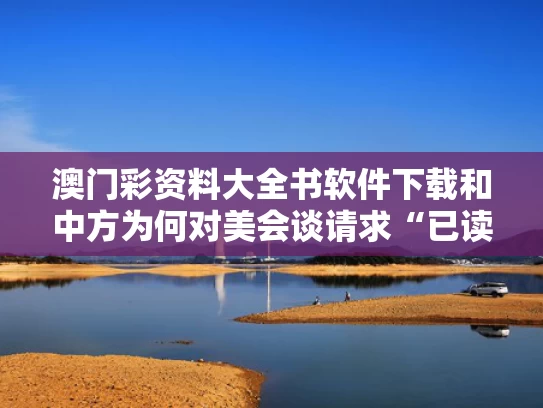 澳门彩资料大全书软件下载和中方为何对美会谈请求“已读不回”与