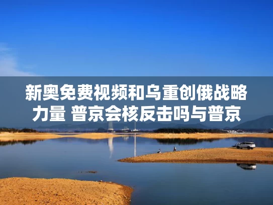 新奥免费视频和乌重创俄战略力量 普京会核反击吗与普京谈乌克兰剧变