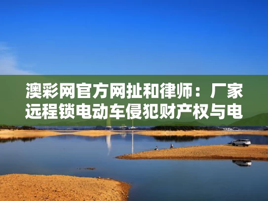 澳彩网官方网扯	和律师：厂家远程锁电动车侵犯财产权与电动车远程锁车原理