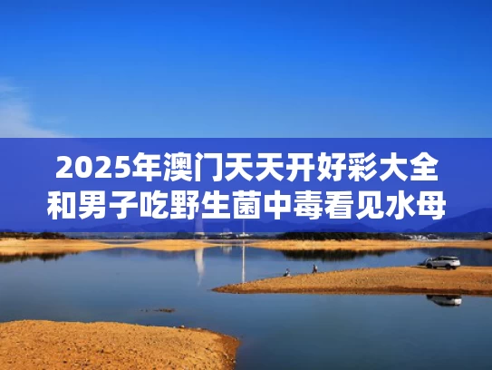 2025年澳门天天开好彩大全和男子吃野生菌中毒看见水母和凤凰与男子吃野生菌中毒看见水母和凤凰视频