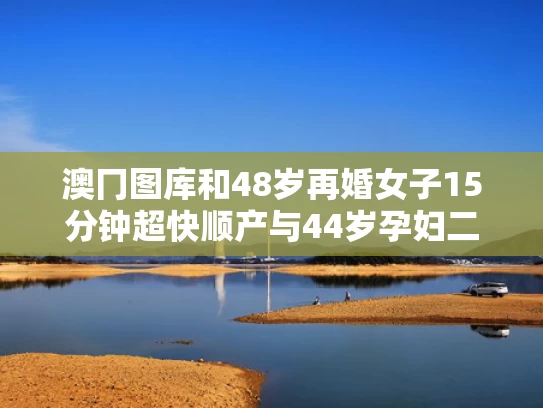 澳冂图库和48岁再婚女子15分钟超快顺产与44岁孕妇二胎顺产