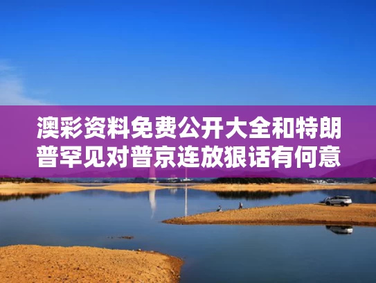 澳彩资料免费公开大全	和特朗普罕见对普京连放狠话有何意味与特朗普对待俄罗斯