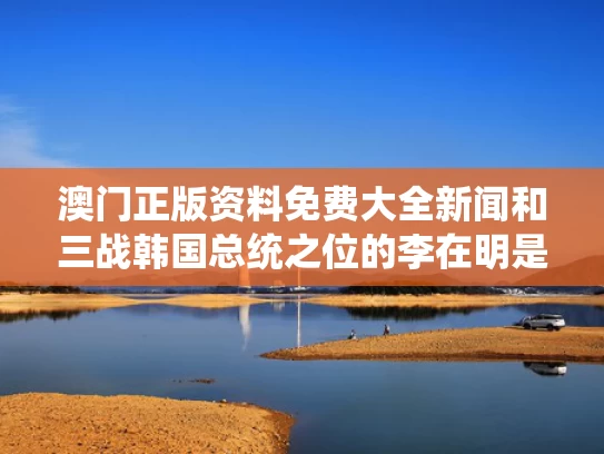澳门正版资料免费大全新闻和三战韩国总统之位的李在明是何许人与韩国 李在明