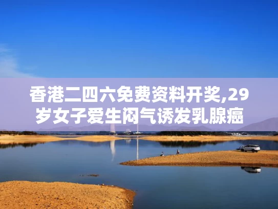 香港二四六免费资料开奖,29岁女子爱生闷气诱发乳腺癌