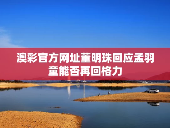 澳彩官方网址	董明珠回应孟羽童能否再回格力