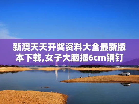 新澳天天开奖资料大全最新版本下载,女子大脑插6cm钢钉避开所有致命区域