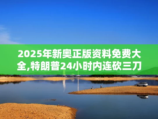 2025年新奥正版资料免费大全,特朗普24小时内连砍三刀