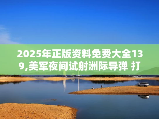 2025年正版资料免费大全139,美军夜间试射洲际导弹 打到太平洋