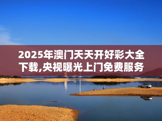 2025年澳门天天开好彩大全下载,央视曝光上门免费服务骗局