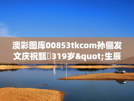 澳彩图库00853tkcom	孙俪发文庆祝甄嬛319岁"生辰"