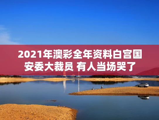 2021年澳彩全年资料	白宫国安委大裁员 有人当场哭了