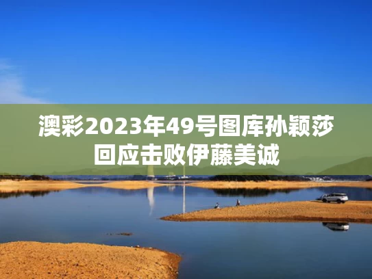 澳彩2023年49号图库	孙颖莎回应击败伊藤美诚