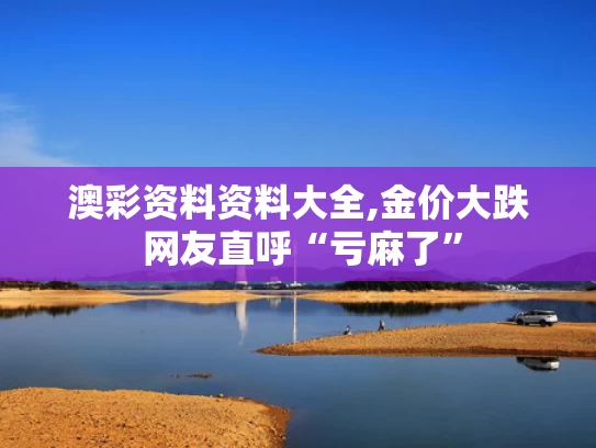 澳彩资料资料大全,金价大跌 网友直呼“亏麻了”